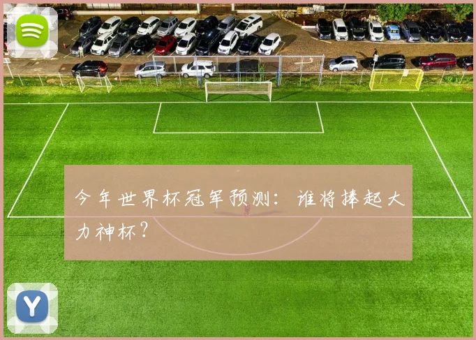 今年世界杯冠军预测:谁将捧起大力神杯?