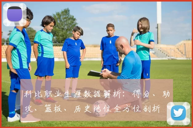 科比职业生涯数据解析：得分、助攻、篮板、历史地位全方位剖析