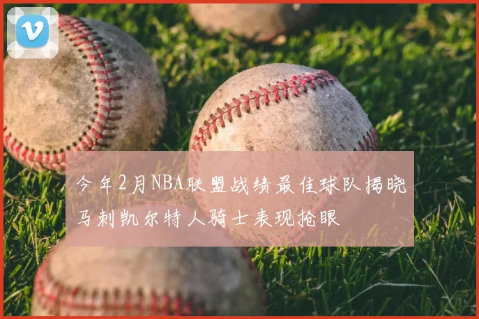 今年2月NBA联盟战绩最佳球队揭晓马刺凯尔特人骑士表现抢眼