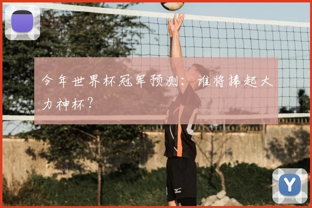今年世界杯冠军预测:谁将捧起大力神杯?