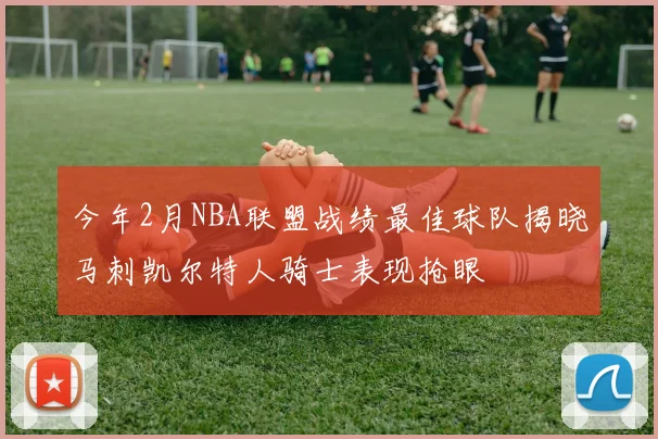 今年2月NBA联盟战绩最佳球队揭晓马刺凯尔特人骑士表现抢眼