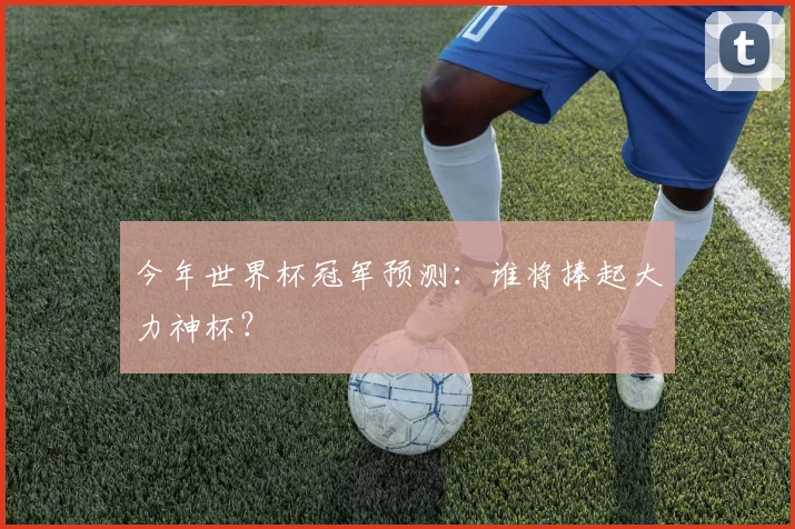 今年世界杯冠军预测:谁将捧起大力神杯?