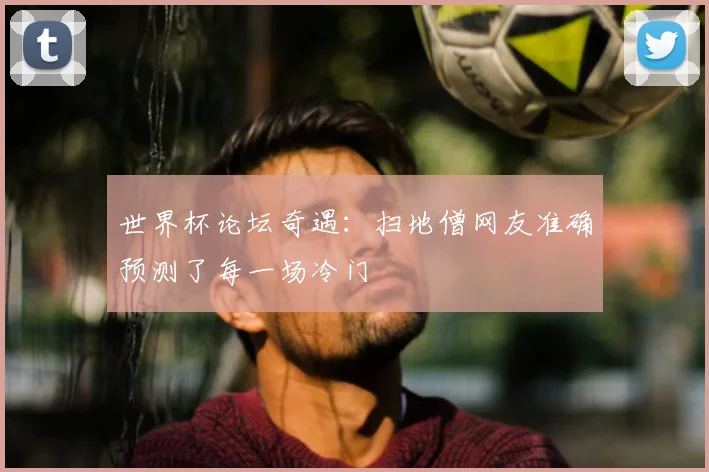 世界杯论坛奇遇:扫地僧网友准确预测了每一场冷门