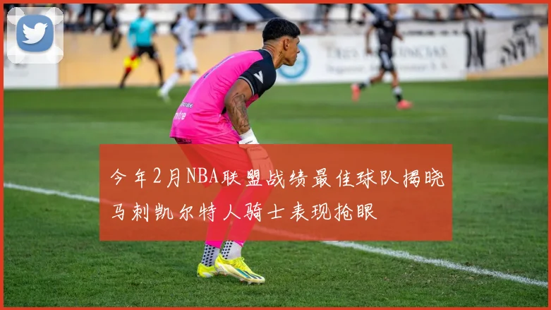 今年2月NBA联盟战绩最佳球队揭晓马刺凯尔特人骑士表现抢眼