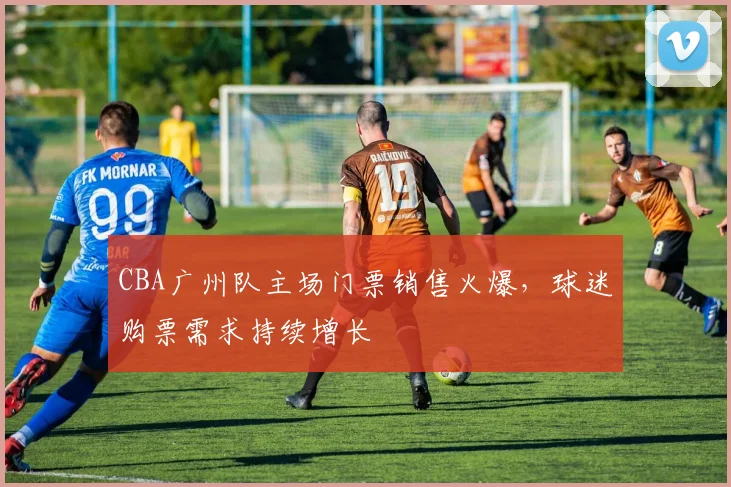CBA广州队主场门票销售火爆,球迷购票需求持续增长