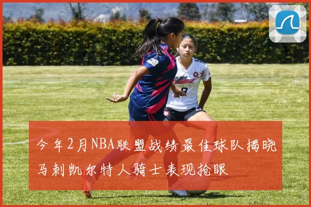 今年2月NBA联盟战绩最佳球队揭晓马刺凯尔特人骑士表现抢眼
