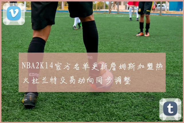 NBA2K14官方名单更新詹姆斯加盟热火杜兰特交易动向同步调整