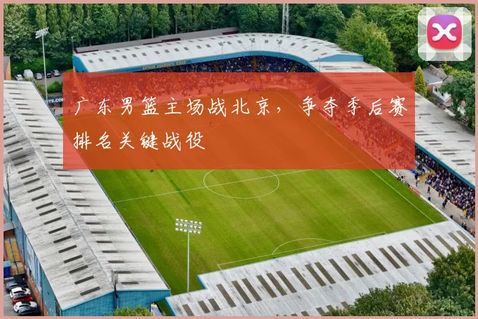 广东男篮主场战北京,争夺季后赛排名关键战役