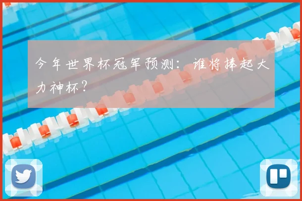 今年世界杯冠军预测：谁将捧起大力神杯？
