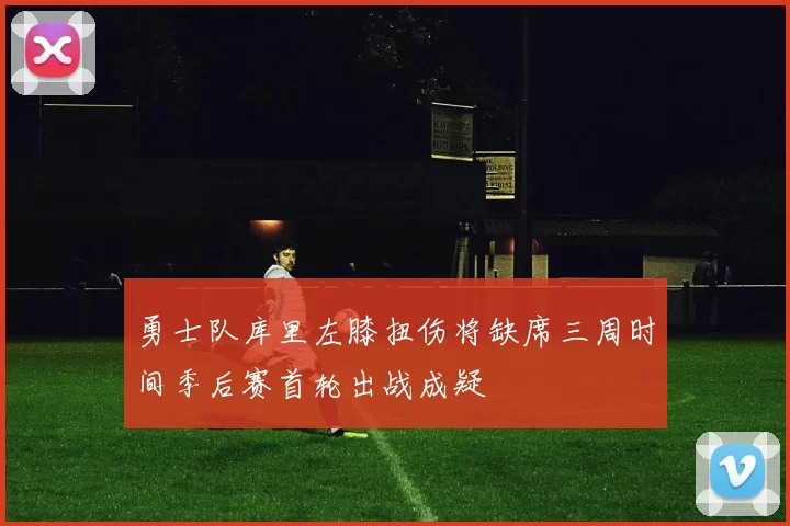 勇士队库里左膝扭伤将缺席三周时间季后赛首轮出战成疑