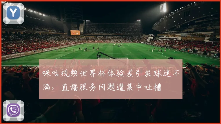 咪咕视频世界杯体验差引发球迷不满，直播服务问题遭集中吐槽