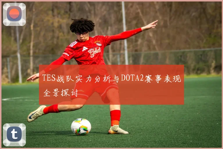 TES战队实力分析与DOTA2赛事表现全景探讨
