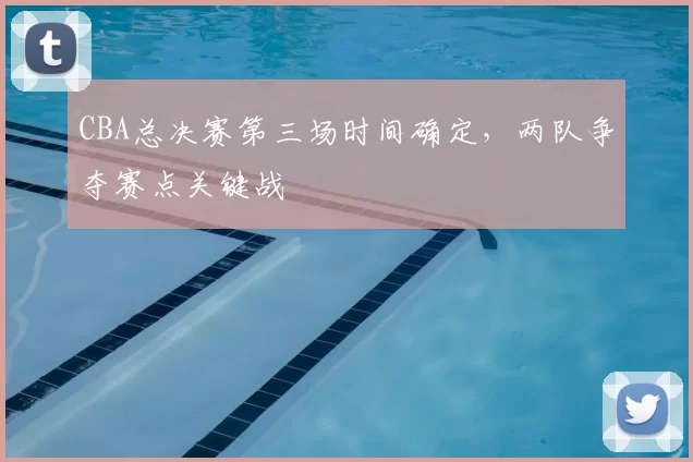 CBA总决赛第三场时间确定，两队争夺赛点关键战