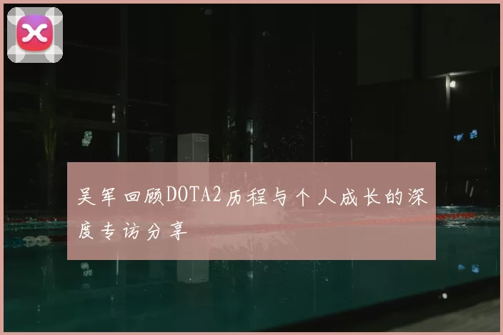 吴军回顾DOTA2历程与个人成长的深度专访分享