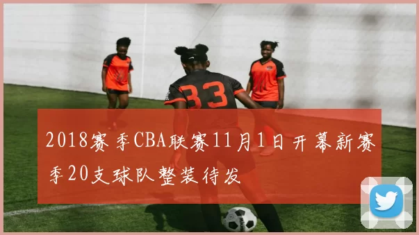 2018赛季CBA联赛11月1日开幕新赛季20支球队整装待发