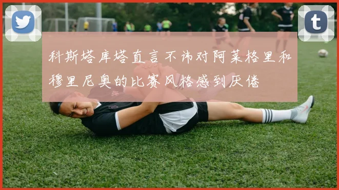 科斯塔库塔直言不讳对阿莱格里和穆里尼奥的比赛风格感到厌倦