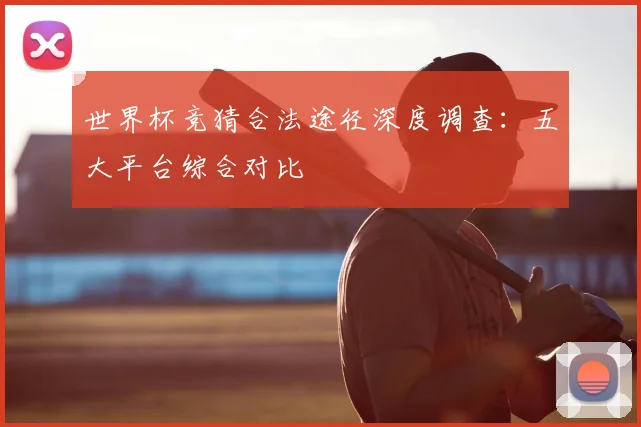 世界杯竞猜合法途径深度调查:五大平台综合对比