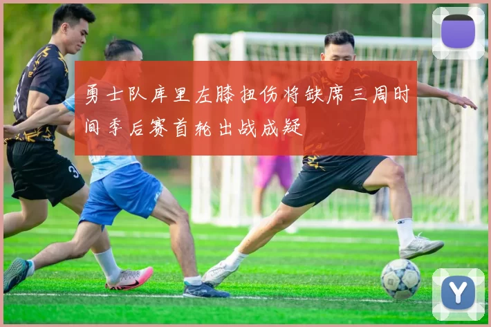 勇士队库里左膝扭伤将缺席三周时间季后赛首轮出战成疑