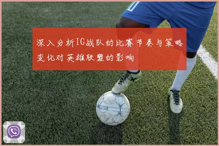 深入分析IG战队的比赛节奏与策略变化对英雄联盟的影响
