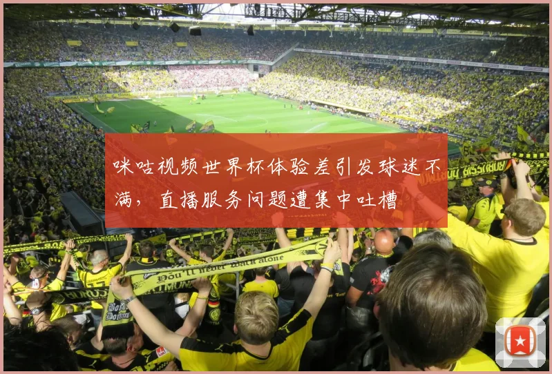 咪咕视频世界杯体验差引发球迷不满，直播服务问题遭集中吐槽