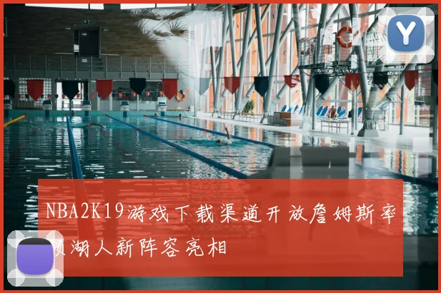 NBA2K19游戏下载渠道开放詹姆斯率领湖人新阵容亮相