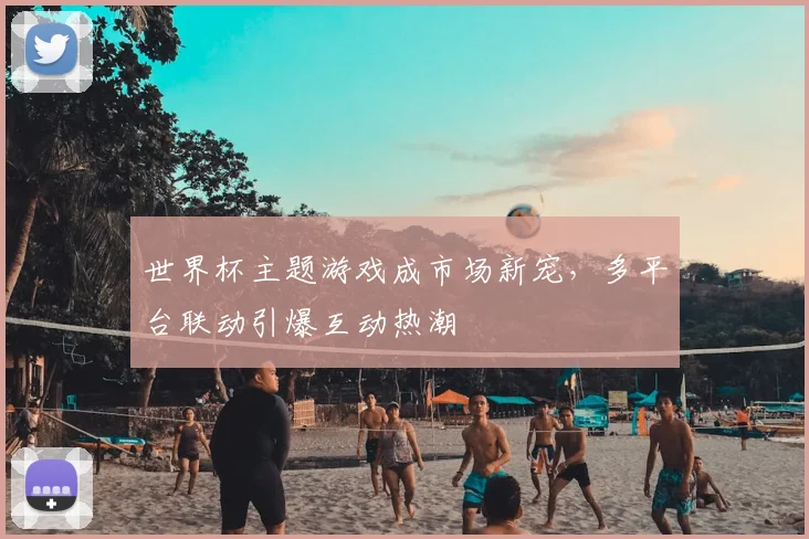 世界杯主题游戏成市场新宠，多平台联动引爆互动热潮